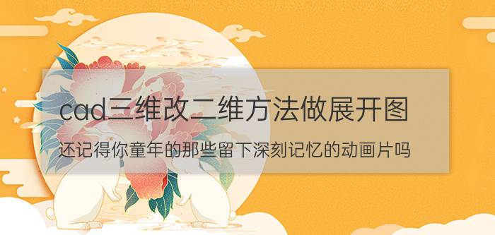 cad三维改二维方法做展开图 还记得你童年的那些留下深刻记忆的动画片吗？